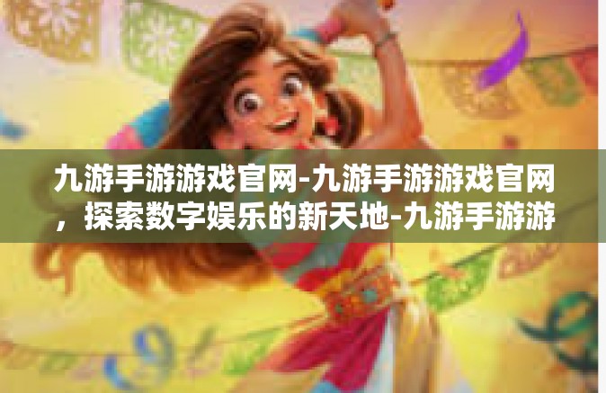 九游手游游戏官网-九游手游游戏官网，探索数字娱乐的新天地-九游手游游戏官网