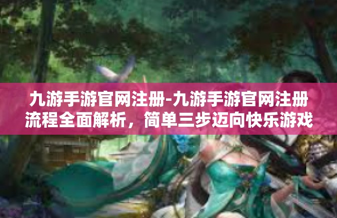 九游手游官网注册-九游手游官网注册流程全面解析，简单三步迈向快乐游戏之旅-九游手游官网注册