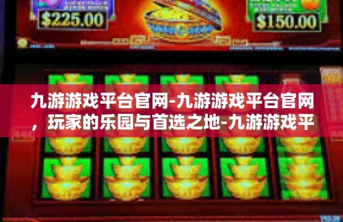 九游游戏平台官网-九游游戏平台官网，玩家的乐园与首选之地-九游游戏平台官网