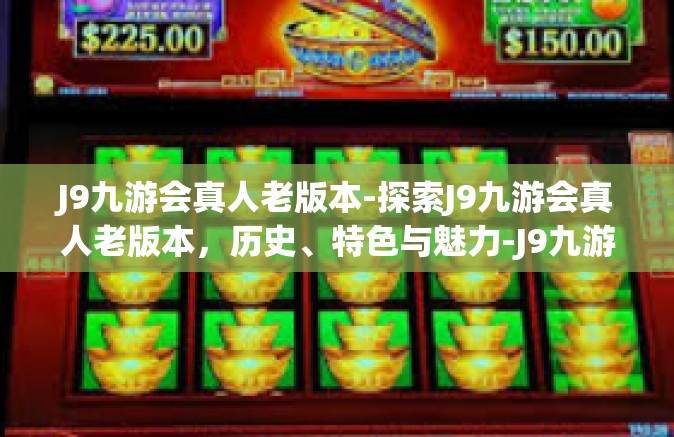 J9九游会真人老版本-探索J9九游会真人老版本，历史、特色与魅力-J9九游会真人老版本