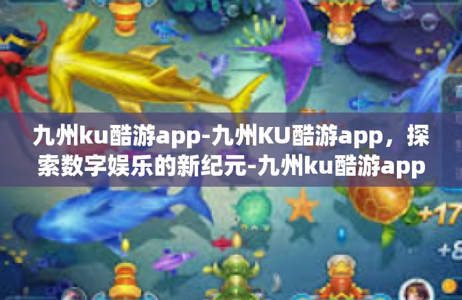九州ku酷游app-九州KU酷游app，探索数字娱乐的新纪元-九州ku酷游app
