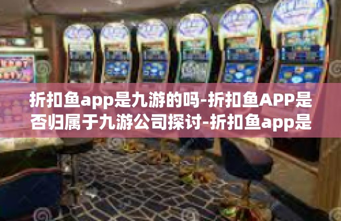 折扣鱼app是九游的吗-折扣鱼APP是否归属于九游公司探讨-折扣鱼app是九游的吗