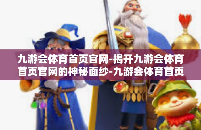 九游会体育首页官网-揭开九游会体育首页官网的神秘面纱-九游会体育首页官网