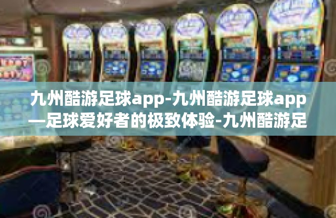 九州酷游足球app-九州酷游足球app—足球爱好者的极致体验-九州酷游足球app