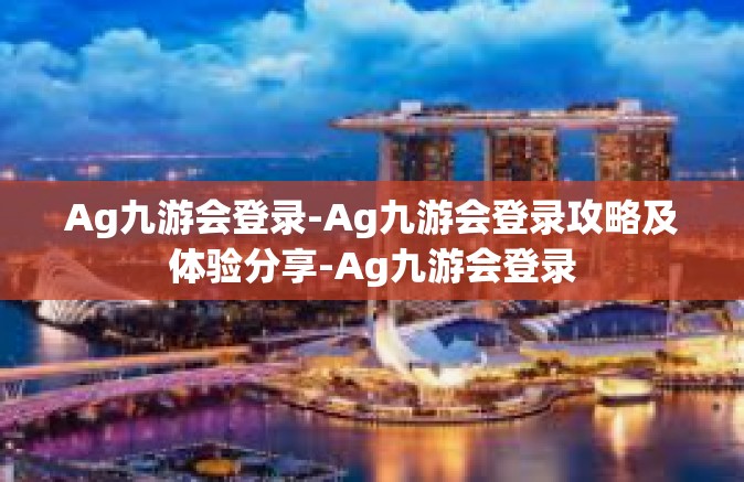 Ag九游会登录-Ag九游会登录攻略及体验分享-Ag九游会登录