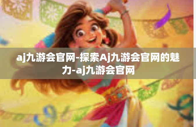 aj九游会官网-探索Aj九游会官网的魅力-aj九游会官网