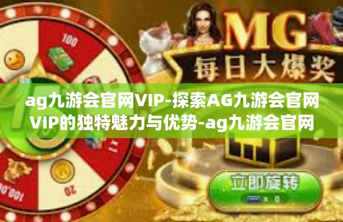 ag九游会官网VIP-探索AG九游会官网VIP的独特魅力与优势-ag九游会官网VIP