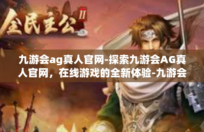 九游会ag真人官网-探索九游会AG真人官网，在线游戏的全新体验-九游会ag真人官网
