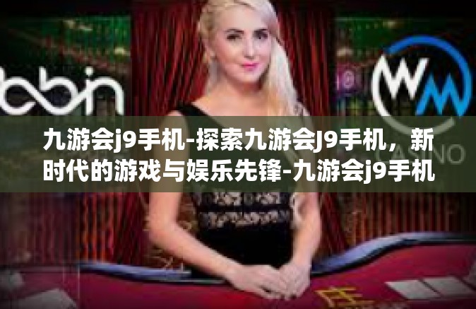 九游会j9手机-探索九游会J9手机，新时代的游戏与娱乐先锋-九游会j9手机