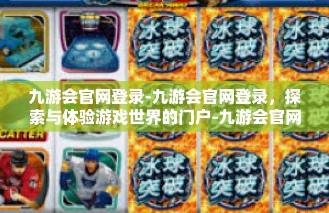 九游会官网登录-九游会官网登录，探索与体验游戏世界的门户-九游会官网登录