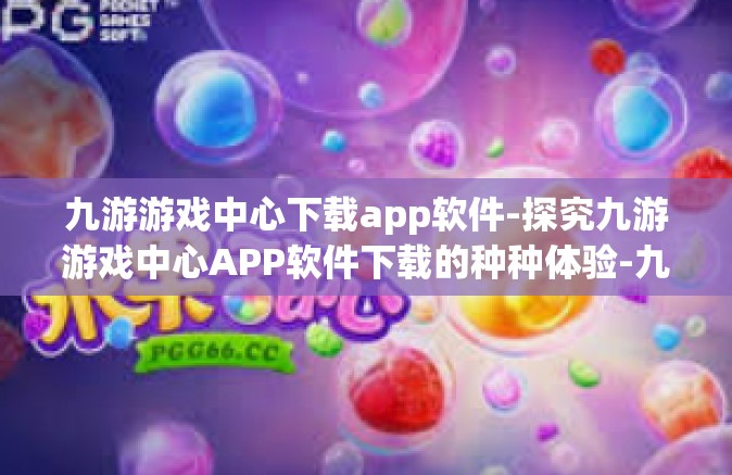 九游游戏中心下载app软件-探究九游游戏中心APP软件下载的种种体验-九游游戏中心下载app软件