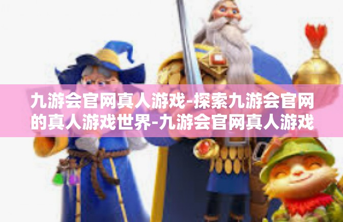 九游会官网真人游戏-探索九游会官网的真人游戏世界-九游会官网真人游戏