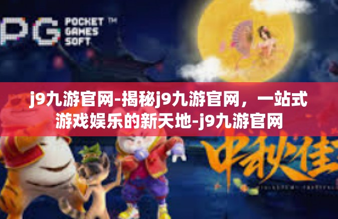 j9九游官网-揭秘j9九游官网，一站式游戏娱乐的新天地-j9九游官网