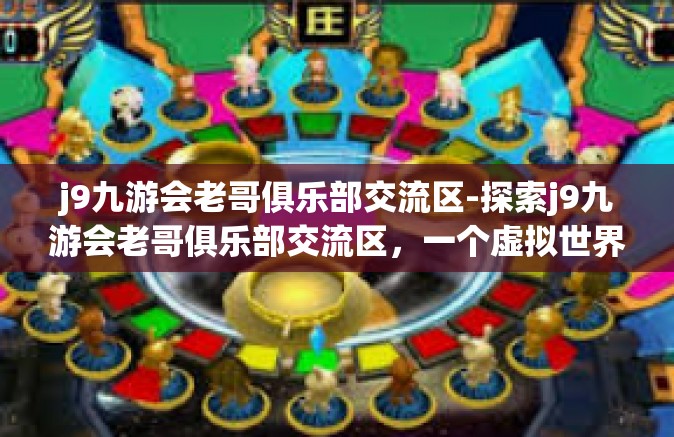 j9九游会老哥俱乐部交流区-探索j9九游会老哥俱乐部交流区，一个虚拟世界的乐园-j9九游会老哥俱乐部交流区