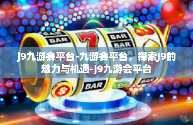 j9九游会平台-九游会平台，探索J9的魅力与机遇-j9九游会平台