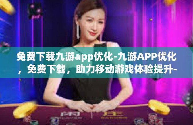免费下载九游app优化-九游APP优化，免费下载，助力移动游戏体验提升-免费下载九游app优化