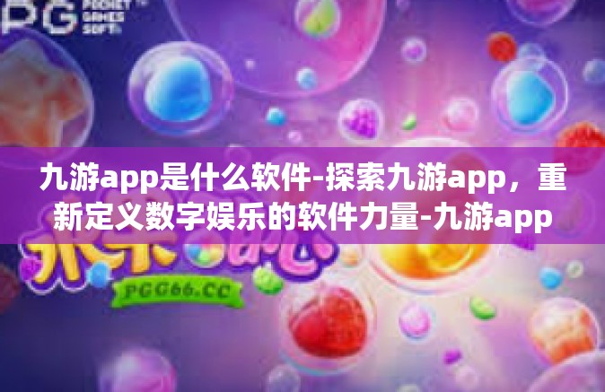 九游app是什么软件-探索九游app，重新定义数字娱乐的软件力量-九游app是什么软件