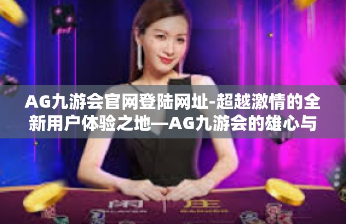 AG九游会官网登陆网址-超越激情的全新用户体验之地—AG九游会的雄心与安全揭示者阵地真貌-AG九游会官网登陆网址