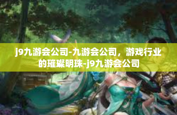 j9九游会公司-九游会公司，游戏行业的璀璨明珠-j9九游会公司