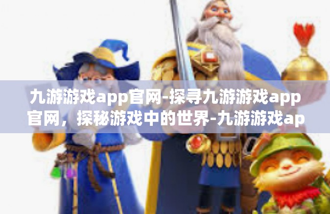 九游游戏app官网-探寻九游游戏app官网，探秘游戏中的世界-九游游戏app官网