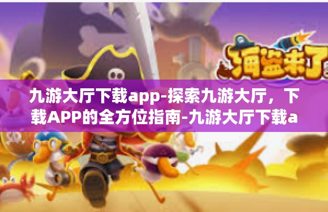 九游大厅下载app-探索九游大厅，下载APP的全方位指南-九游大厅下载app