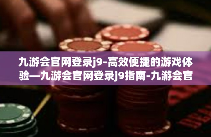 九游会官网登录j9-高效便捷的游戏体验—九游会官网登录j9指南-九游会官网登录j9