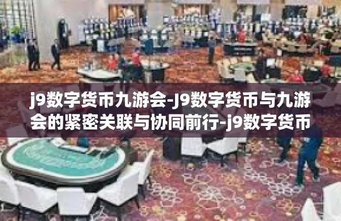j9数字货币九游会-J9数字货币与九游会的紧密关联与协同前行-j9数字货币九游会