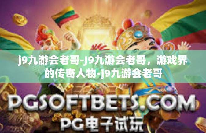 j9九游会老哥-J9九游会老哥，游戏界的传奇人物-j9九游会老哥