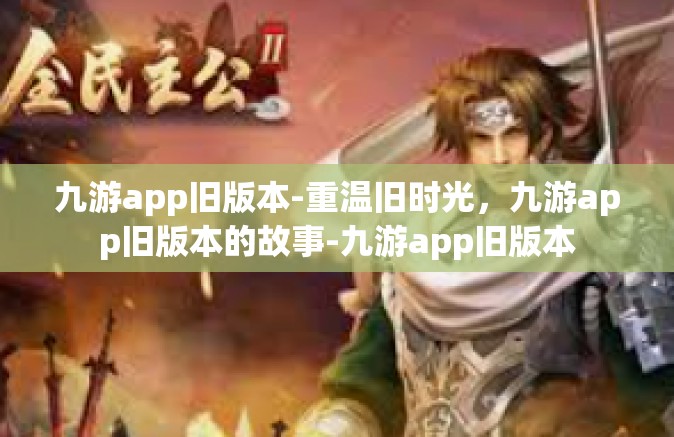 九游app旧版本-重温旧时光，九游app旧版本的故事-九游app旧版本