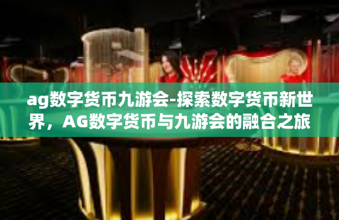 ag数字货币九游会-探索数字货币新世界，AG数字货币与九游会的融合之旅-ag数字货币九游会