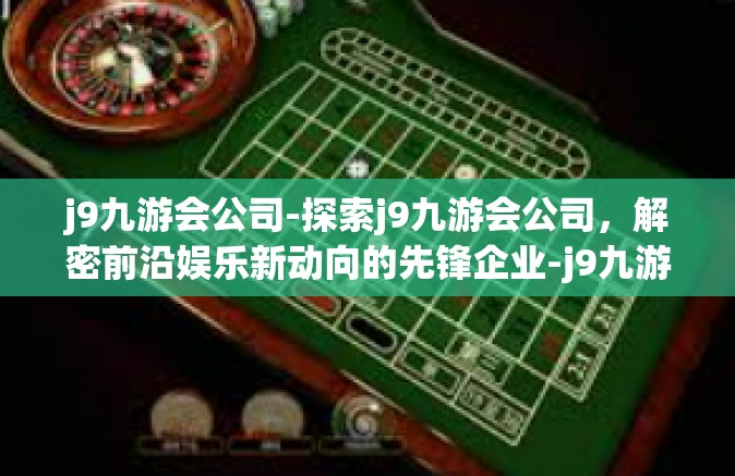 j9九游会公司-探索j9九游会公司，解密前沿娱乐新动向的先锋企业-j9九游会公司