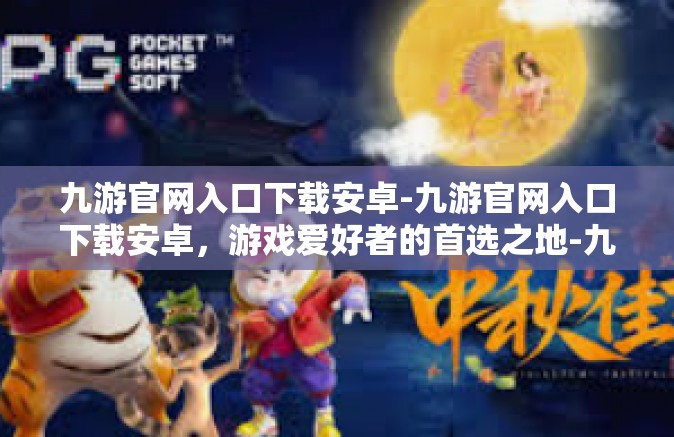 九游官网入口下载安卓-九游官网入口下载安卓，游戏爱好者的首选之地-九游官网入口下载安卓