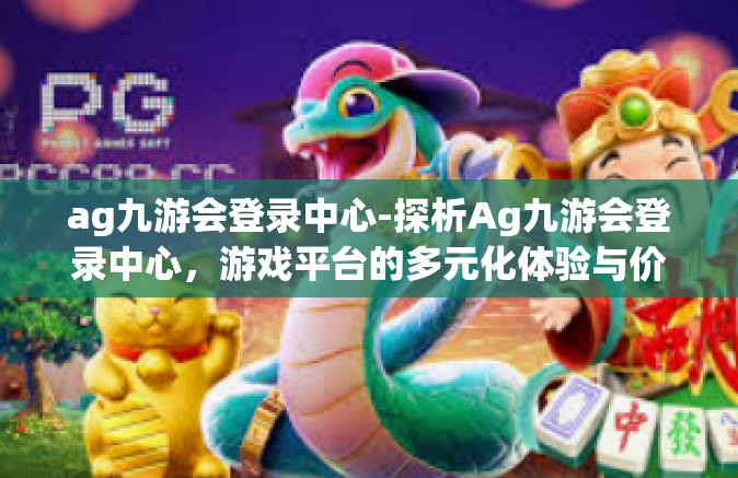 ag九游会登录中心-探析Ag九游会登录中心，游戏平台的多元化体验与价值-ag九游会登录中心