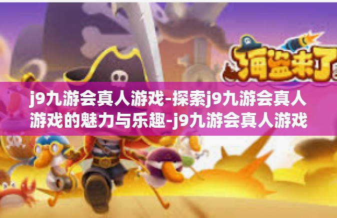 j9九游会真人游戏-探索j9九游会真人游戏的魅力与乐趣-j9九游会真人游戏
