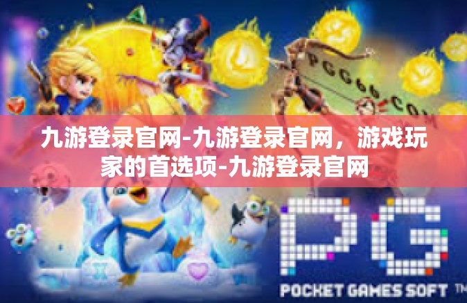 九游登录官网-九游登录官网，游戏玩家的首选项-九游登录官网