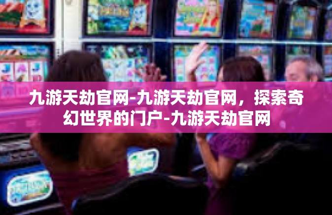 九游天劫官网-九游天劫官网，探索奇幻世界的门户-九游天劫官网