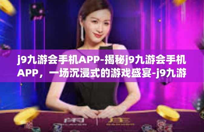 j9九游会手机APP-揭秘j9九游会手机APP，一场沉浸式的游戏盛宴-j9九游会手机APP