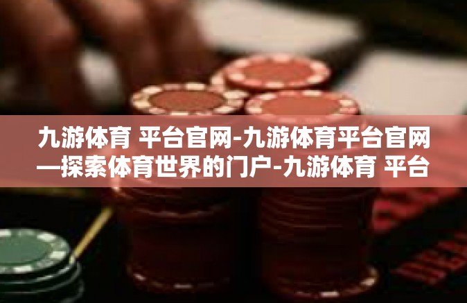 九游体育 平台官网-九游体育平台官网—探索体育世界的门户-九游体育 平台官网