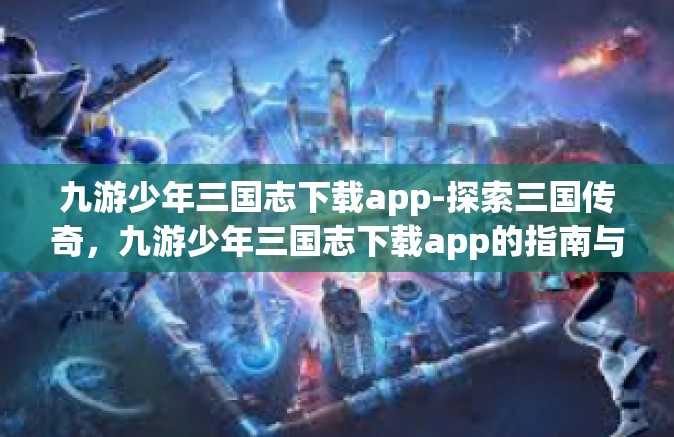 九游少年三国志下载app-探索三国传奇，九游少年三国志下载app的指南与体验-九游少年三国志下载app