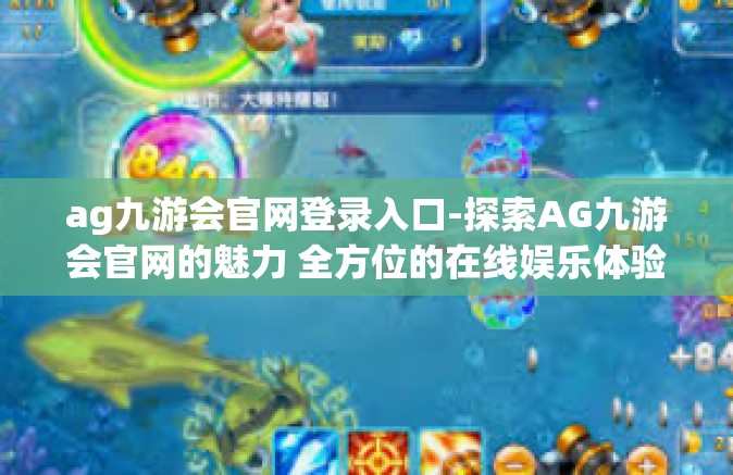 ag九游会官网登录入口-探索AG九游会官网的魅力 全方位的在线娱乐体验之窗-ag九游会官网登录入口
