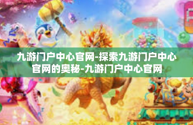 九游门户中心官网-探索九游门户中心官网的奥秘-九游门户中心官网