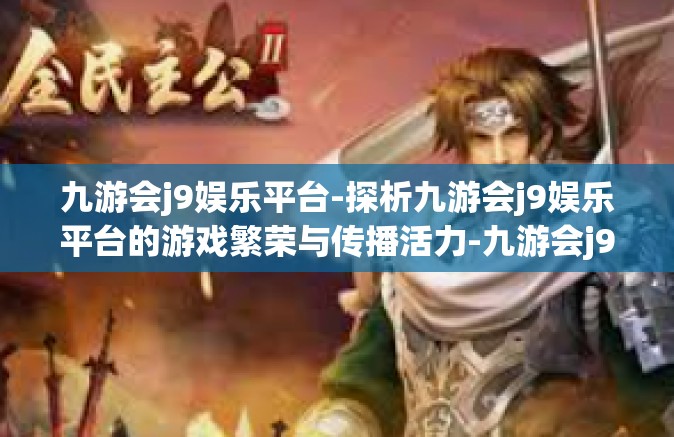九游会j9娱乐平台-探析九游会j9娱乐平台的游戏繁荣与传播活力-九游会j9娱乐平台