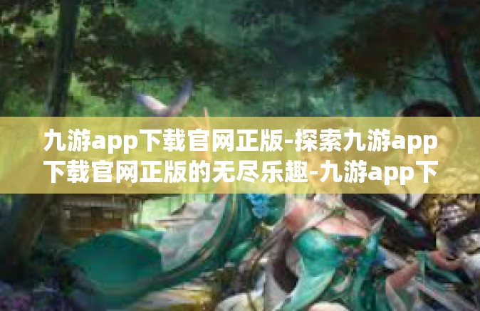 九游app下载官网正版-探索九游app下载官网正版的无尽乐趣-九游app下载官网正版