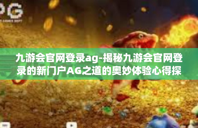 九游会官网登录ag-揭秘九游会官网登录的新门户AG之道的奥妙体验心得探索之旅-九游会官网登录ag