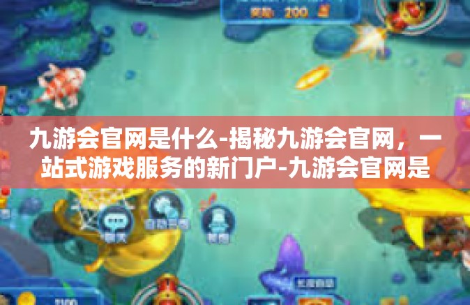 九游会官网是什么-揭秘九游会官网，一站式游戏服务的新门户-九游会官网是什么