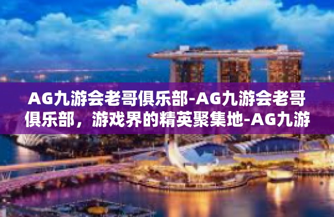 AG九游会老哥俱乐部-AG九游会老哥俱乐部，游戏界的精英聚集地-AG九游会老哥俱乐部