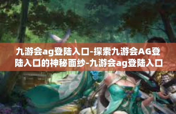 九游会ag登陆入口-探索九游会AG登陆入口的神秘面纱-九游会ag登陆入口