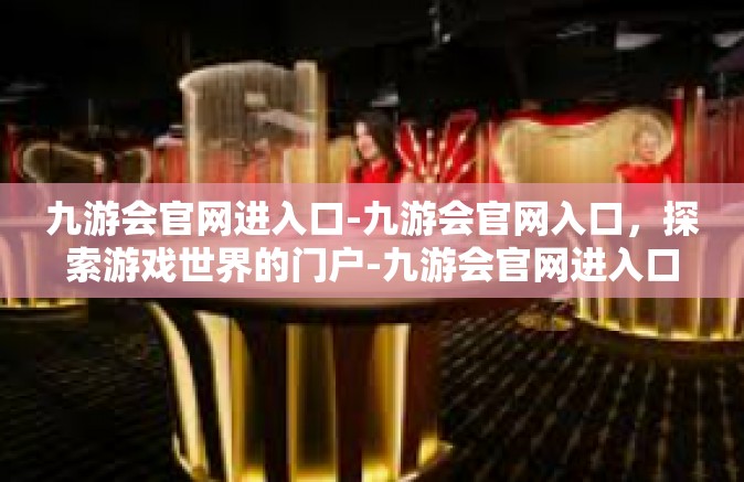 九游会官网进入口-九游会官网入口，探索游戏世界的门户-九游会官网进入口