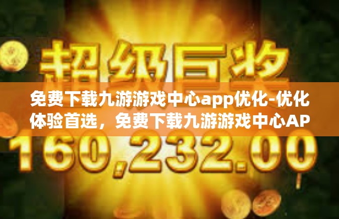 免费下载九游游戏中心app优化-优化体验首选，免费下载九游游戏中心APP-免费下载九游游戏中心app优化