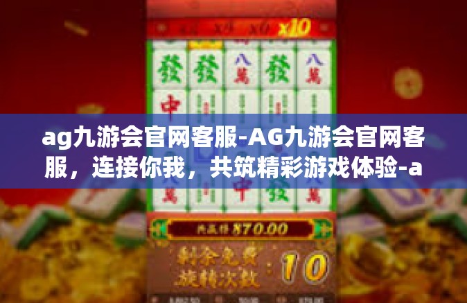 ag九游会官网客服-AG九游会官网客服，连接你我，共筑精彩游戏体验-ag九游会官网客服